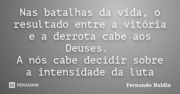 Nas batalhas da vida, o resultado entre a vitória e a derrota cabe aos Deuses. A nós cabe decidir sobre a intensidade da luta... Frase de Fernando Baldin.