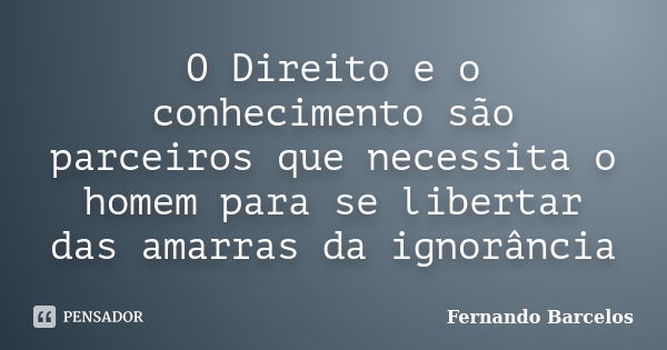 O Direito e o conhecimento são parceiros que necessita o homem para se libertar das amarras da ignorância... Frase de Fernando Barcelos.