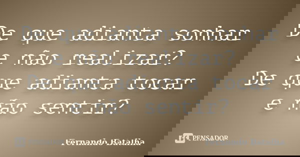 De que adianta sonhar e não realizar? De que adianta tocar e não sentir?... Frase de Fernando Batalha.