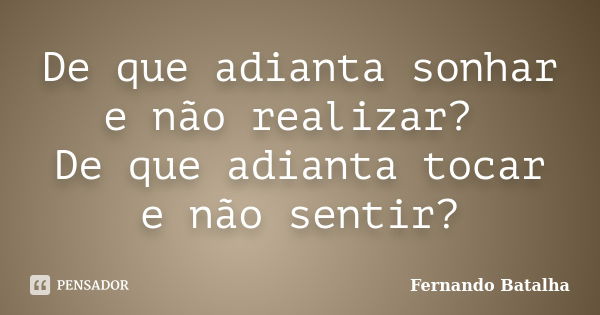 De que adianta sonhar e não realizar? De que adianta tocar e não sentir?... Frase de Fernando Batalha.