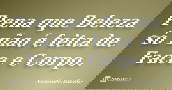 Pena que Beleza só não é feita de Face e Corpo.... Frase de Fernando Batalha.