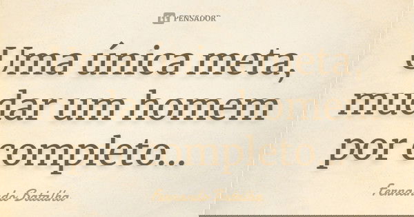 Uma única meta, mudar um homem por completo...... Frase de Fernando Batalha.