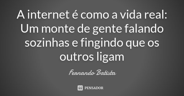 A internet é como a vida real: Um monte de gente falando sozinhas e fingindo que os outros ligam... Frase de Fernando Batista.