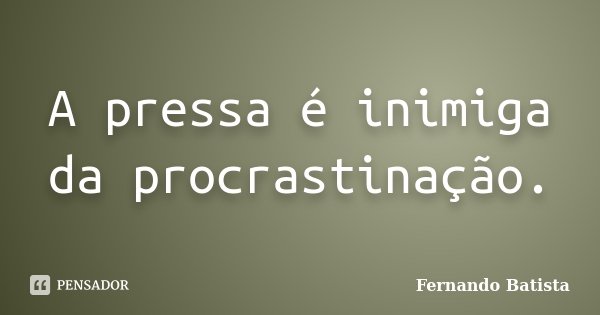A pressa é inimiga da procrastinação.... Frase de Fernando Batista.