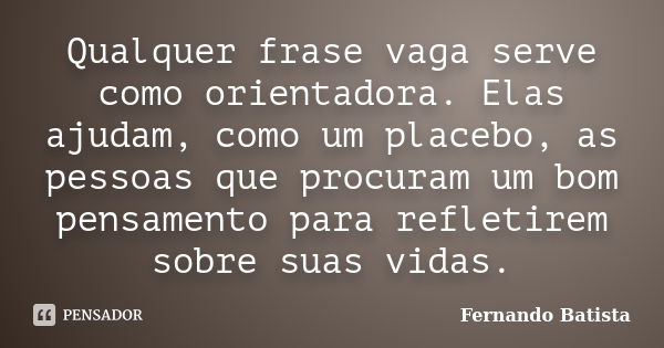 Qualquer frase vaga serve como orientadora. Elas ajudam, como um placebo, as pessoas que procuram um bom pensamento para refletirem sobre suas vidas.... Frase de Fernando Batista.