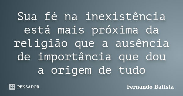 Sua fé na inexistência está mais próxima da religião que a ausência de importância que dou a origem de tudo... Frase de Fernando Batista.