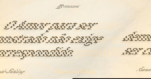 O Amor para ser demonstrado não exige ser correspondido.... Frase de Fernando Behling.