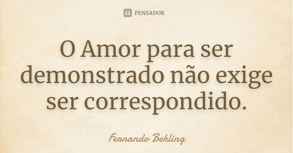 O Amor para ser demonstrado não exige ser correspondido.... Frase de Fernando Behling.