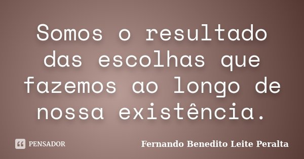 Somos o resultado das escolhas que fazemos ao longo de nossa existência.... Frase de Fernando Benedito Leite Peralta.