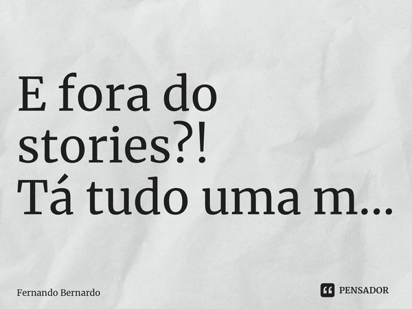 ⁠E fora do stories?! Tá tudo uma m…... Frase de Fernando Bernardo.