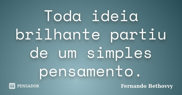 Toda ideia brilhante partiu de um simples pensamento.... Frase de Fernando Bethovvy.