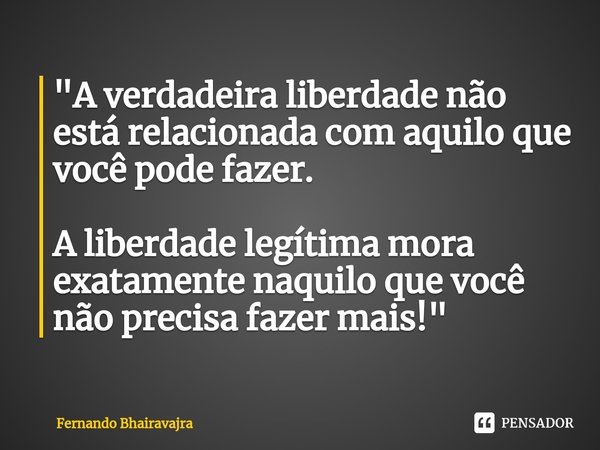 "A verdadeira liberdade não está relacionada com aquilo que você pode fazer. A liberdade legítima mora exatamente naquilo que você não precisa fazer mais!&... Frase de Fernando Bhairavajra.