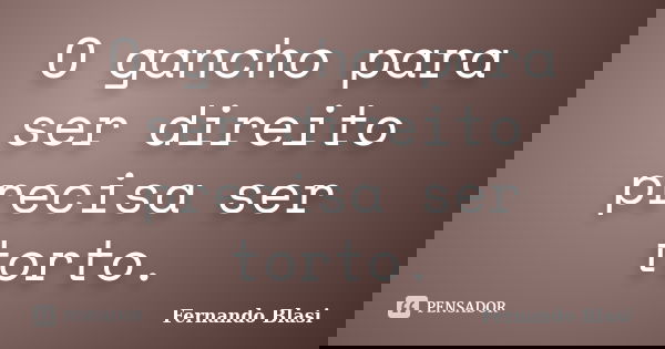 O gancho para ser direito precisa ser torto.... Frase de Fernando Blasi.