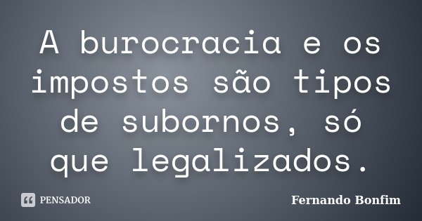 A burocracia e os impostos são tipos de subornos, só que legalizados.... Frase de Fernando Bonfim.