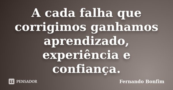 A cada falha que corrigimos ganhamos aprendizado, experiência e confiança.... Frase de Fernando Bonfim.