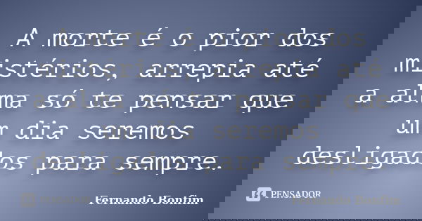 A morte é o pior dos mistérios, arrepia até a alma só te pensar que um dia seremos desligados para sempre.... Frase de Fernando Bonfim.