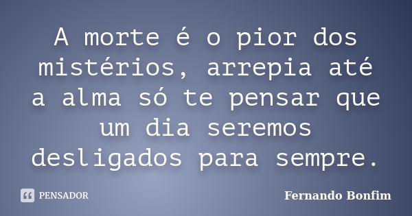 A morte é o pior dos mistérios, arrepia até a alma só te pensar que um dia seremos desligados para sempre.... Frase de Fernando Bonfim.