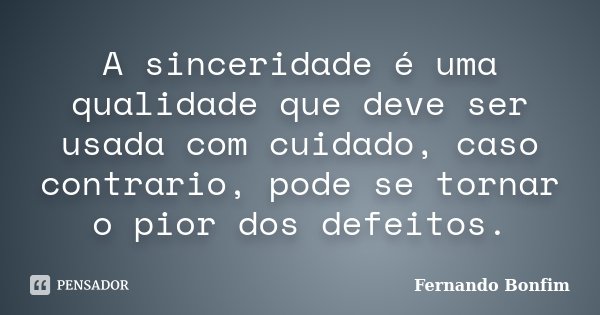 A sinceridade é uma qualidade que deve ser usada com cuidado, caso contrario, pode se tornar o pior dos defeitos.... Frase de Fernando Bonfim.