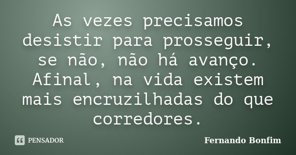 As vezes precisamos desistir para prosseguir, se não, não há avanço. Afinal, na vida existem mais encruzilhadas do que corredores.... Frase de Fernando Bonfim.