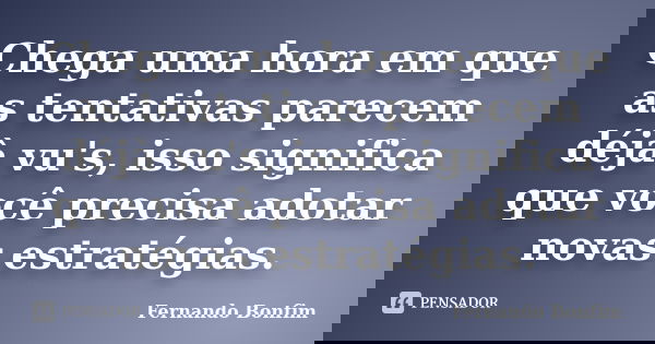 Chega uma hora em que as tentativas parecem déjà vu's, isso significa que você precisa adotar novas estratégias.... Frase de Fernando Bonfim.