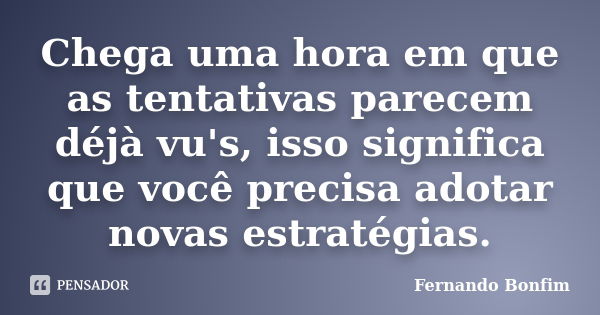 Chega uma hora em que as tentativas parecem déjà vu's, isso significa que você precisa adotar novas estratégias.... Frase de Fernando Bonfim.