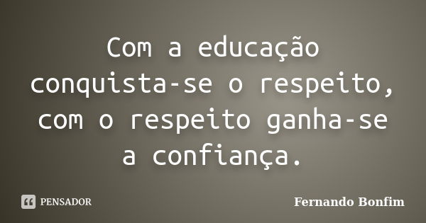 Com a educação conquista-se o respeito, com o respeito ganha-se a confiança.... Frase de Fernando Bonfim.