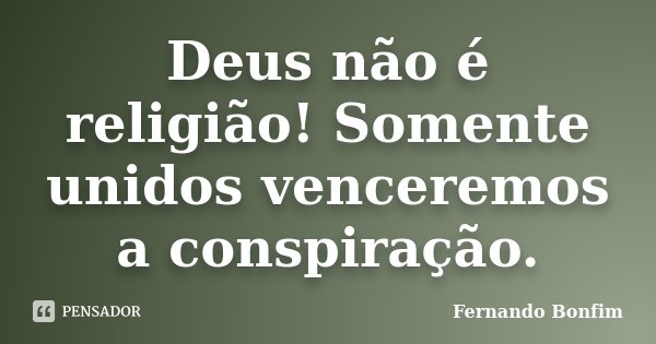 Deus não é religião! Somente unidos venceremos a conspiração.... Frase de Fernando Bonfim.