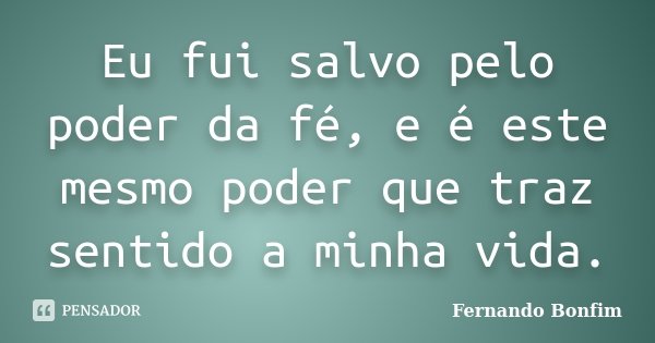 Eu fui salvo pelo poder da fé, e é este mesmo poder que traz sentido a minha vida.... Frase de Fernando Bonfim.