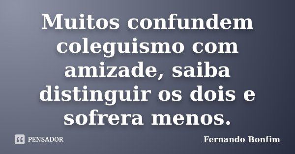 Muitos confundem coleguismo com amizade, saiba distinguir os dois e sofrera menos.... Frase de Fernando Bonfim.