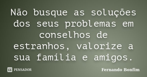 Não busque as soluções dos seus problemas em conselhos de estranhos, valorize a sua família e amigos.... Frase de Fernando Bonfim.