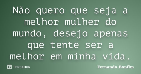 Não quero que seja a melhor mulher do mundo, desejo apenas que tente ser a melhor em minha vida.... Frase de Fernando Bonfim.