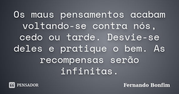 Os maus pensamentos acabam voltando-se contra nós, cedo ou tarde. Desvie-se deles e pratique o bem. As recompensas serão infinitas.... Frase de Fernando Bonfim.