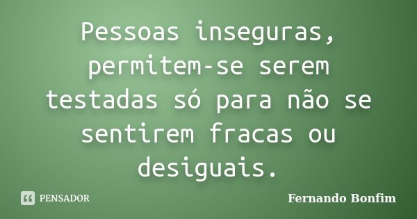 Pessoas inseguras, permitem-se serem testadas só para não se sentirem fracas ou desiguais.... Frase de Fernando Bonfim.