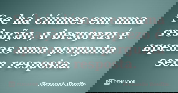Se há ciúmes em uma relação, o desprezo é apenas uma pergunta sem resposta.... Frase de Fernando Bonfim.