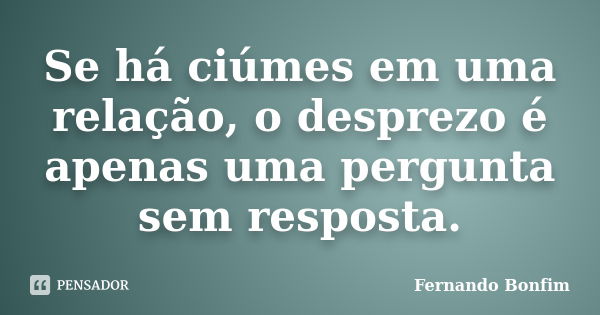 Se há ciúmes em uma relação, o desprezo é apenas uma pergunta sem resposta.... Frase de Fernando Bonfim.