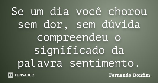 Se um dia você chorou sem dor, sem dúvida compreendeu o significado da palavra sentimento.... Frase de Fernando Bonfim.