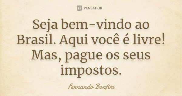Seja bem-vindo ao Brasil. Aqui você é livre! Mas, pague os seus impostos.... Frase de Fernando Bonfim.