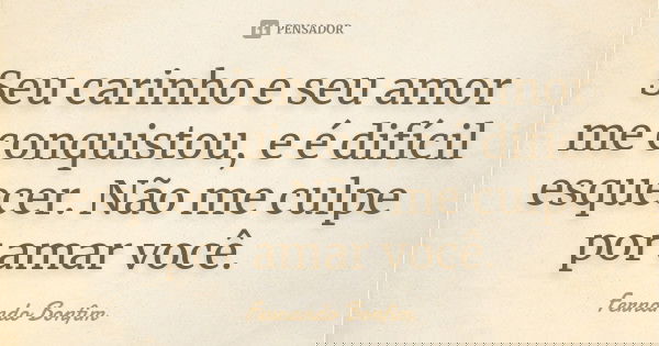 Seu carinho e seu amor me conquistou, e é difícil esquecer. Não me culpe por amar você.... Frase de Fernando Bonfim.