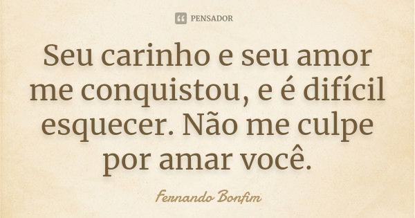 Seu carinho e seu amor me conquistou, e é difícil esquecer. Não me culpe por amar você.... Frase de Fernando Bonfim.