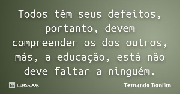 Todos têm seus defeitos, portanto, devem compreender os dos outros, más, a educação, está não deve faltar a ninguém.... Frase de Fernando Bonfim.