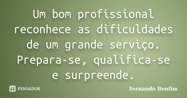 Um bom profissional reconhece as dificuldades de um grande serviço. Prepara-se, qualifica-se e surpreende.... Frase de Fernando Bonfim.