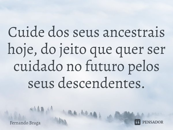 ⁠Cuide dos seus ancestrais hoje, do jeito que quer ser cuidado no futuro pelos seus descendentes.... Frase de Fernando Braga.