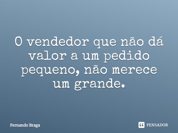 ⁠O vendedor que não dá valor a um pedido pequeno, não merece um grande.... Frase de Fernando Braga.