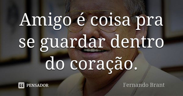 Amigo é coisa pra se guardar dentro do coração.... Frase de Fernando Brant.