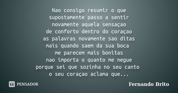 Nao consigo resumir o que supostamente passo a sentir novamente aquela sensaçao de conforto dentro do coraçao as palavras novamente sao ditas mais quando saem d... Frase de Fernando Brito.