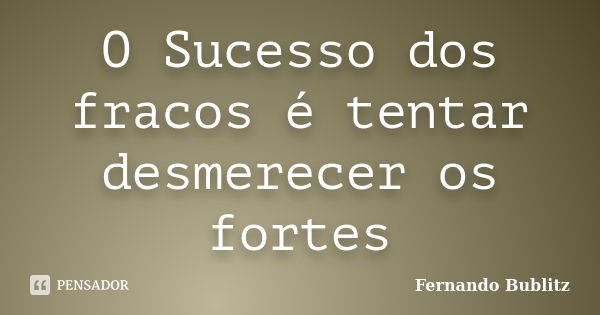 O Sucesso dos fracos é tentar desmerecer os fortes... Frase de Fernando Bublitz.