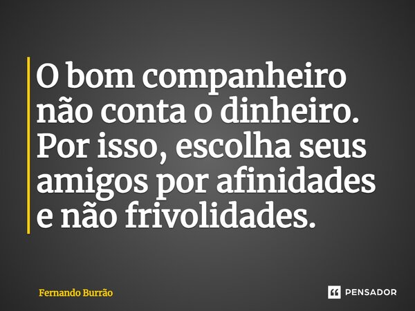 O bom companheiro não conta o dinheiro. Por isso, escolha seus amigos por afinidades e não frivolidades.... Frase de Fernando Burrão.