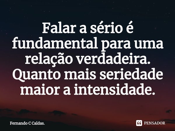 ⁠Falar a sério é fundamental para uma relação verdadeira. Quanto mais seriedade maior a intensidade.... Frase de Fernando C Caldas..