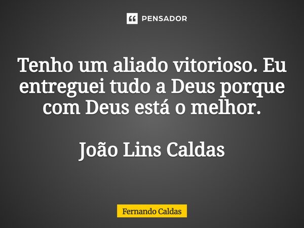Tenho um aliado vitorioso. Eu entreguei tudo a Deus porque com Deus está o melhor. João Lins Caldas... Frase de Fernando Caldas.