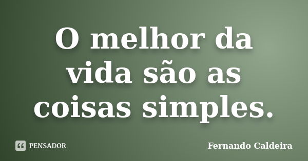 O melhor da vida são as coisas simples.... Frase de Fernando Caldeira.